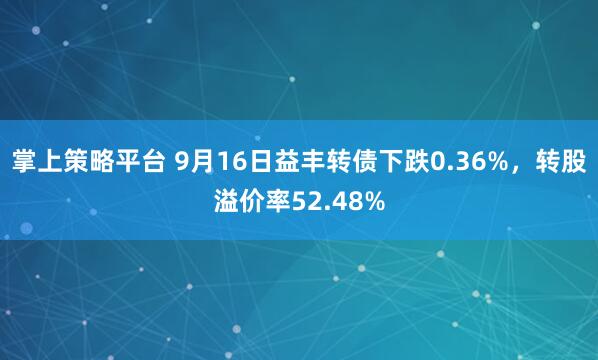 掌上策略平台 9月16日益丰转债下跌0.36%，转股溢价率52.48%