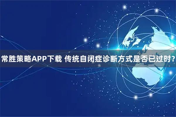 常胜策略APP下载 传统自闭症诊断方式是否已过时？
