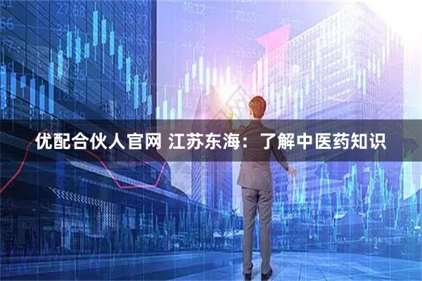 优配合伙人官网 江苏东海：了解中医药知识