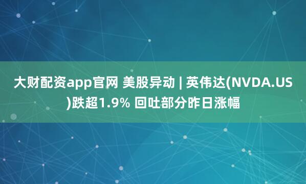 大财配资app官网 美股异动 | 英伟达(NVDA.US)跌超1.9% 回吐部分昨日涨幅