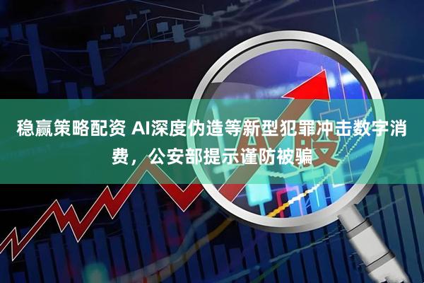 稳赢策略配资 AI深度伪造等新型犯罪冲击数字消费，公安部提示谨防被骗