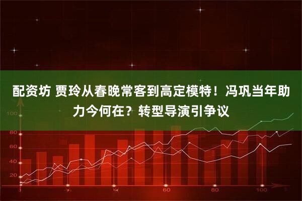 配资坊 贾玲从春晚常客到高定模特！冯巩当年助力今何在？转型导演引争议