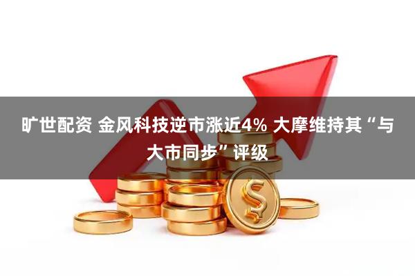 旷世配资 金风科技逆市涨近4% 大摩维持其“与大市同步”评级