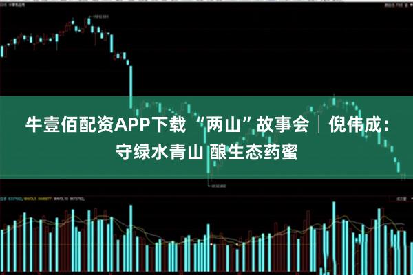 牛壹佰配资APP下载 “两山”故事会│倪伟成：守绿水青山 酿生态药蜜