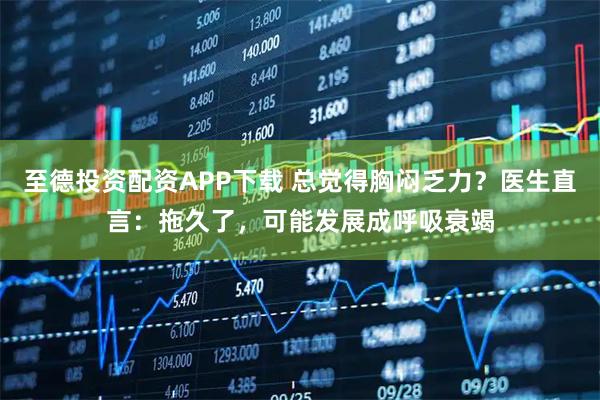 至德投资配资APP下载 总觉得胸闷乏力？医生直言：拖久了，可能发展成呼吸衰竭