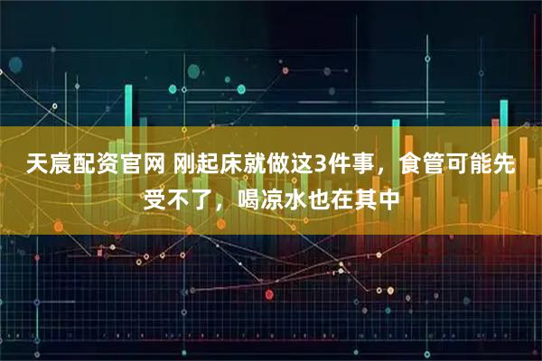 天宸配资官网 刚起床就做这3件事，食管可能先受不了，喝凉水也在其中