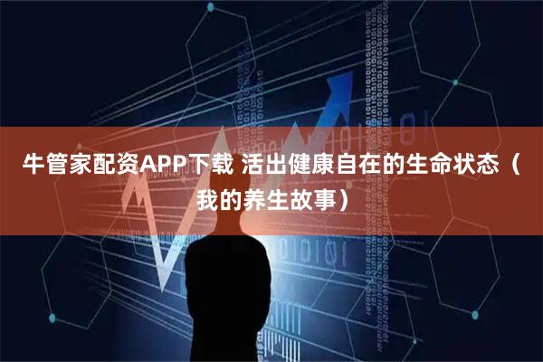 牛管家配资APP下载 活出健康自在的生命状态（我的养生故事）