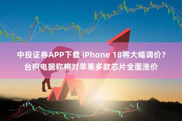 中投证券APP下载 iPhone 18将大幅调价？台积电据称将对苹果多款芯片全面涨价