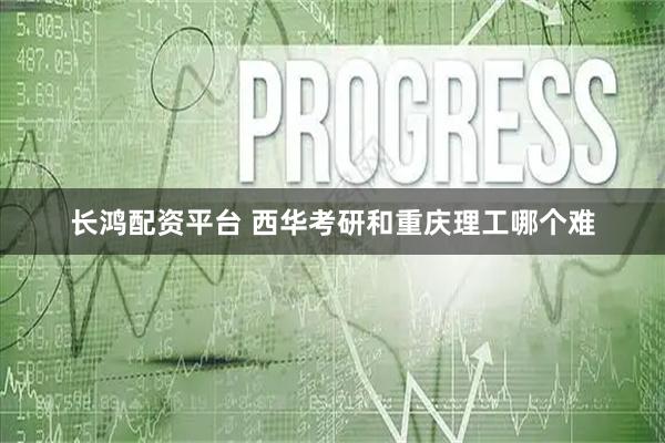 长鸿配资平台 西华考研和重庆理工哪个难