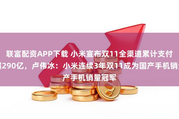 联富配资APP下载 小米宣布双11全渠道累计支付金额超290亿，卢伟冰：小米连续3年双11成为国产手机销量冠军