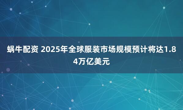 蜗牛配资 2025年全球服装市场规模预计将达1.84万亿美元