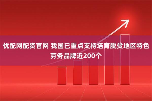 优配网配资官网 我国已重点支持培育脱贫地区特色劳务品牌近200个