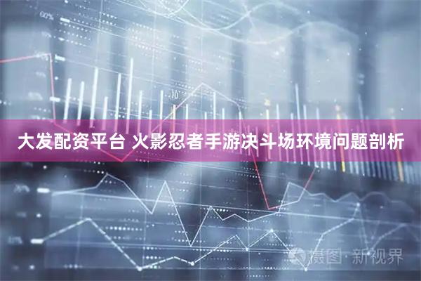 大发配资平台 火影忍者手游决斗场环境问题剖析