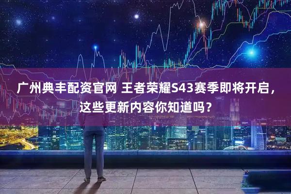 广州典丰配资官网 王者荣耀S43赛季即将开启，这些更新内容你知道吗？