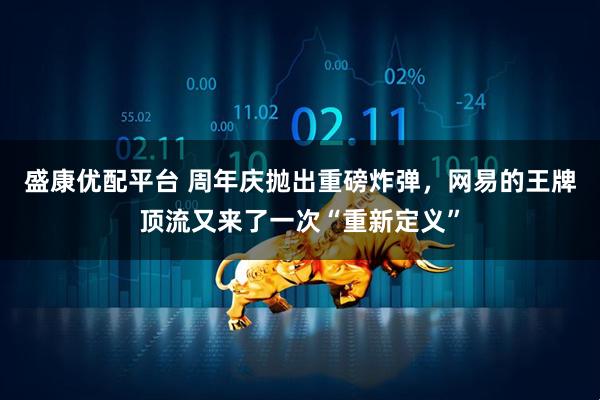 盛康优配平台 周年庆抛出重磅炸弹，网易的王牌顶流又来了一次“重新定义”