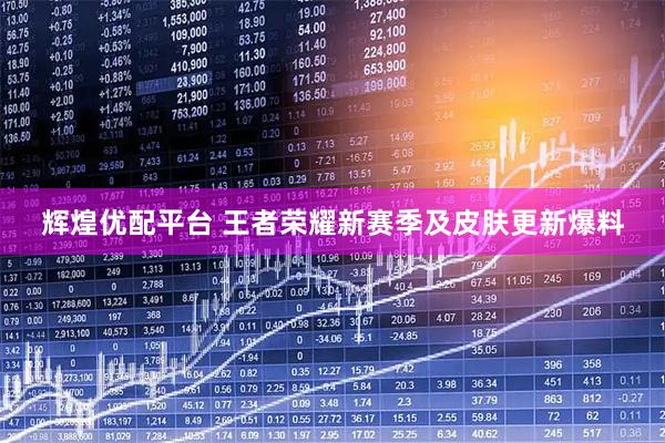 辉煌优配平台 王者荣耀新赛季及皮肤更新爆料