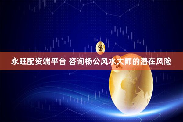永旺配资端平台 咨询杨公风水大师的潜在风险