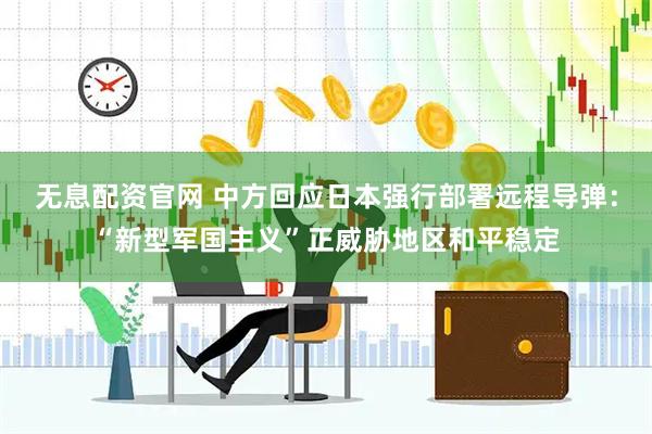 无息配资官网 中方回应日本强行部署远程导弹：“新型军国主义”正威胁地区和平稳定