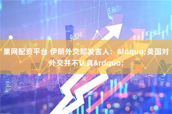 巢网配资平台 伊朗外交部发言人：&ldquo;美国对外交并不认真&rdquo;
