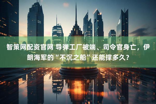 智策网配资官网 导弹工厂被端、司令官身亡，伊朗海军的“不沉之船”还能撑多久？