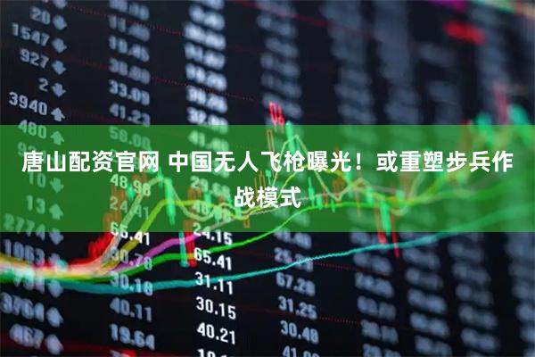 唐山配资官网 中国无人飞枪曝光！或重塑步兵作战模式