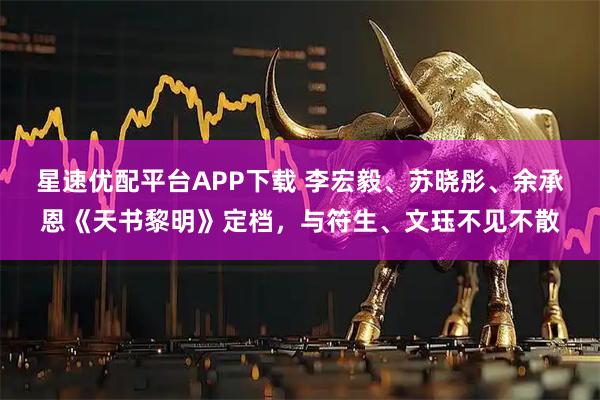 星速优配平台APP下载 李宏毅、苏晓彤、余承恩《天书黎明》定档，与符生、文珏不见不散