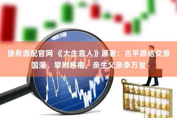 捷希源配官网 《大生意人》原著：古平原结交曾国藩，攀附慈禧，亲生父亲李万堂