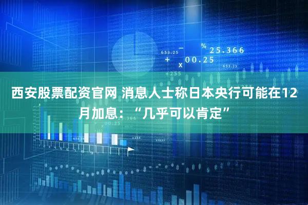 西安股票配资官网 消息人士称日本央行可能在12月加息：“几乎可以肯定”
