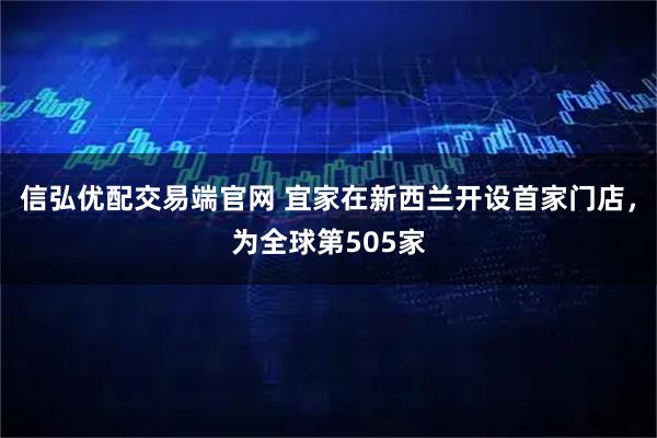 信弘优配交易端官网 宜家在新西兰开设首家门店，为全球第505家