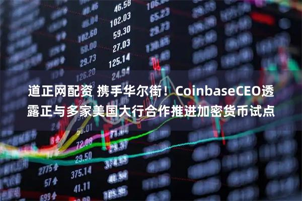 道正网配资 携手华尔街！CoinbaseCEO透露正与多家美国大行合作推进加密货币试点