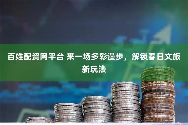 百姓配资网平台 来一场多彩漫步，解锁春日文旅新玩法