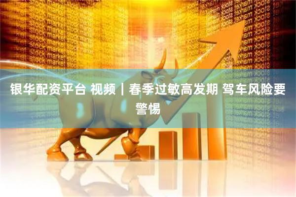 银华配资平台 视频｜春季过敏高发期 驾车风险要警惕