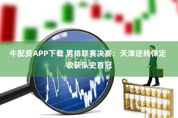 牛配资APP下载 男排联赛决赛：天津逆转保定 收获队史首冠