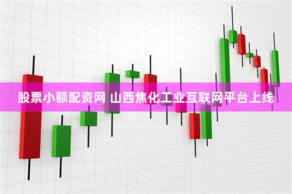 股票小额配资网 山西焦化工业互联网平台上线