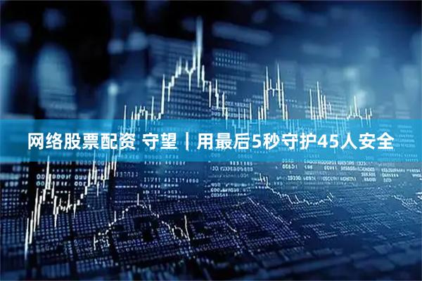 网络股票配资 守望｜用最后5秒守护45人安全