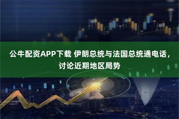 公牛配资APP下载 伊朗总统与法国总统通电话，讨论近期地区局势