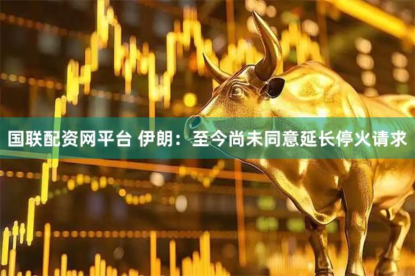 国联配资网平台 伊朗：至今尚未同意延长停火请求