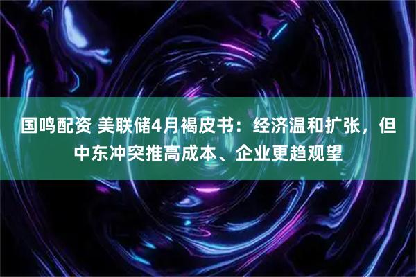 国鸣配资 美联储4月褐皮书：经济温和扩张，但中东冲突推高成本、企业更趋观望