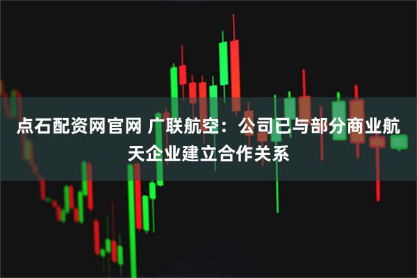 点石配资网官网 广联航空：公司已与部分商业航天企业建立合作关系
