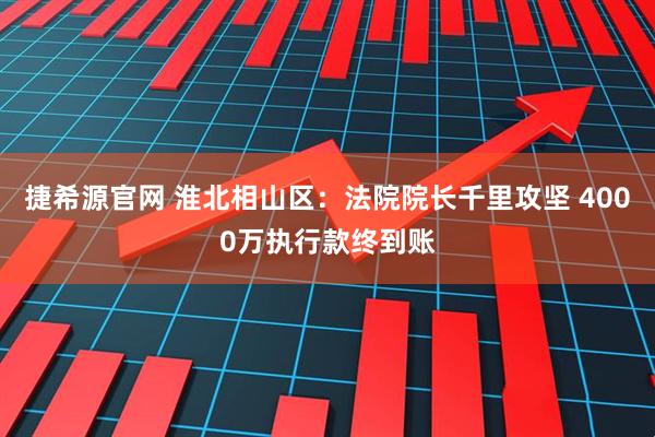 捷希源官网 淮北相山区：法院院长千里攻坚 4000万执行款终到账