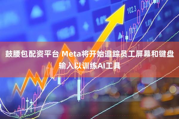 鼓腰包配资平台 Meta将开始追踪员工屏幕和键盘输入以训练AI工具