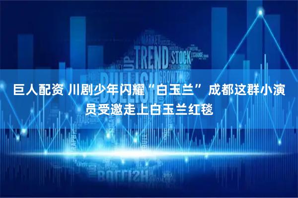 巨人配资 川剧少年闪耀“白玉兰” 成都这群小演员受邀走上白玉兰红毯