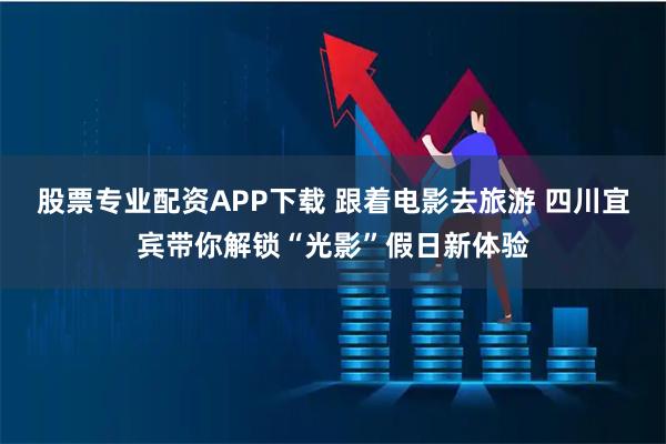 股票专业配资APP下载 跟着电影去旅游 四川宜宾带你解锁“光影”假日新体验
