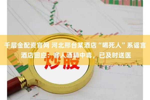 千层金配资官网 河北邢台某酒店“喝死人”系谣言 酒店回应：客人酒精中毒，已及时送医
