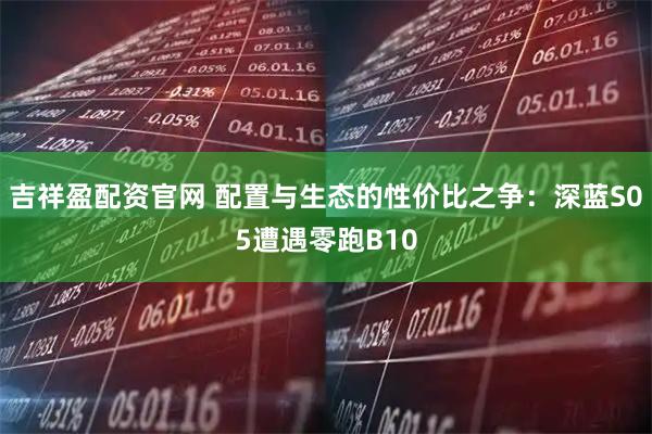 吉祥盈配资官网 配置与生态的性价比之争：深蓝S05遭遇零跑B10