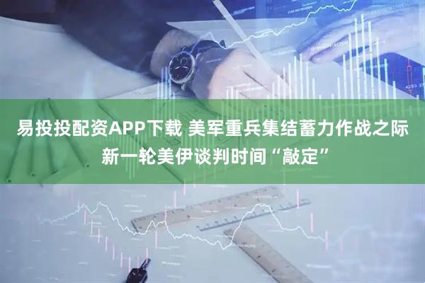 易投投配资APP下载 美军重兵集结蓄力作战之际 新一轮美伊谈判时间“敲定”