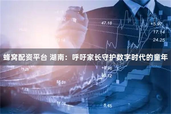 蜂窝配资平台 湖南：呼吁家长守护数字时代的童年