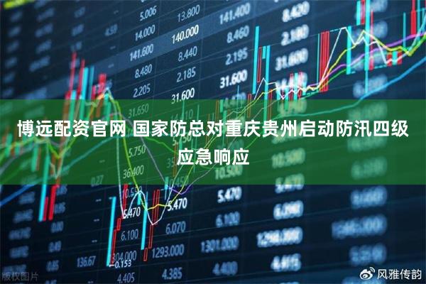 博远配资官网 国家防总对重庆贵州启动防汛四级应急响应