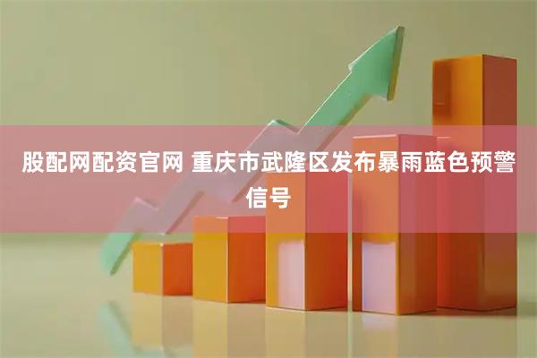 股配网配资官网 重庆市武隆区发布暴雨蓝色预警信号