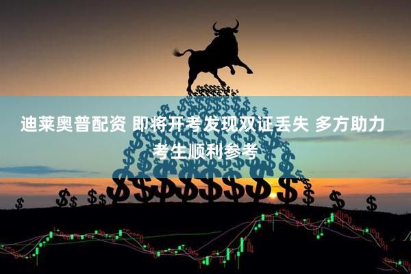 迪莱奥普配资 即将开考发现双证丢失 多方助力 考生顺利参考